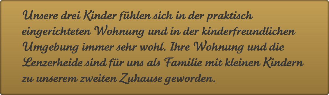 Unsere drei Kinder fühlen sich in der praktisch eingerichteten Wohnung und in der kinderfreundlichen Umgebung immer sehr wohl. Ihre Wohnung und die Lenzerheide sind für uns als Familie mit kleinen Kindern zu unserem zweiten Zuhause geworden.